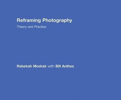 Reframing Photography -  Bill Anthes,  Rebekah Modrak