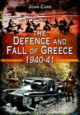 Defence and Fall of Greece, 1940-41 -  John Carr