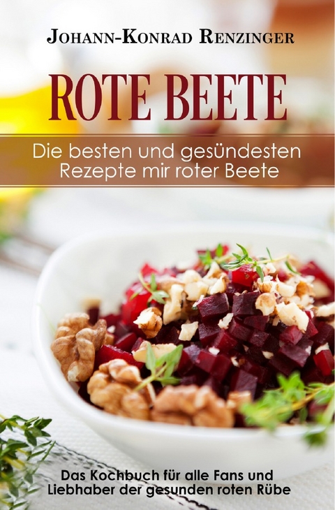 Rote Beete – Die besten und gesündesten Rezepte mir roter Beete - Johann-Konrad Renzinger