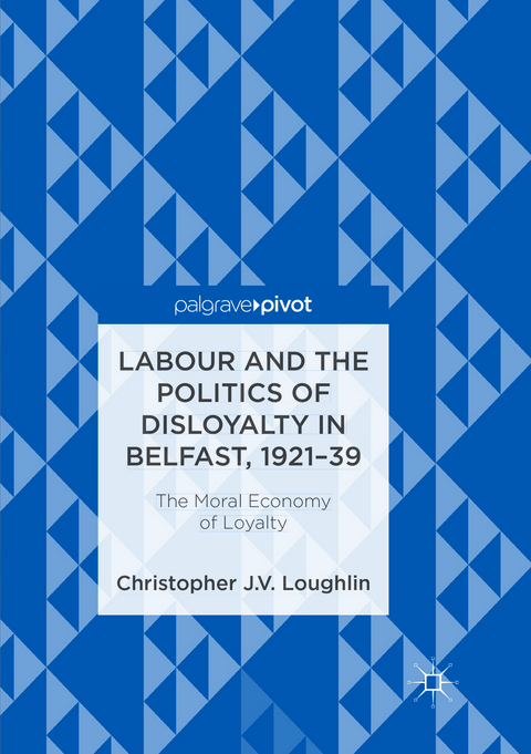 Labour and the Politics of Disloyalty in Belfast, 1921-39 - Christopher J. V. Loughlin