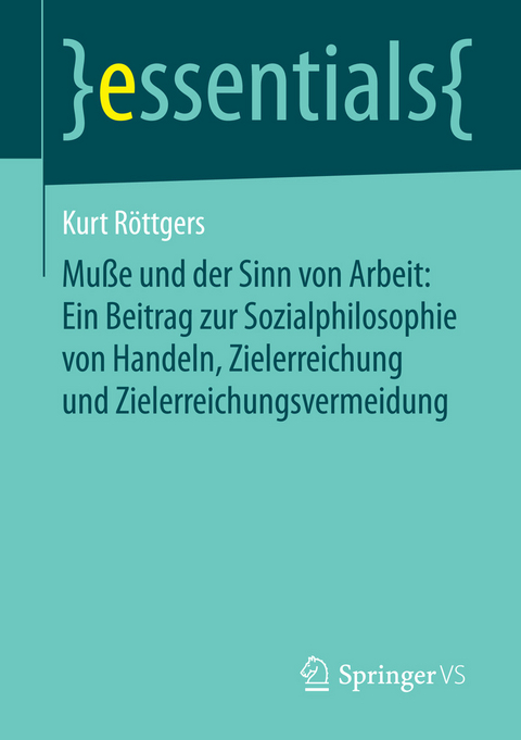 Muße und der Sinn von Arbeit: Ein Beitrag zur Sozialphilosophie von Handeln, Zielerreichung und Zielerreichungsvermeidung - Kurt Röttgers