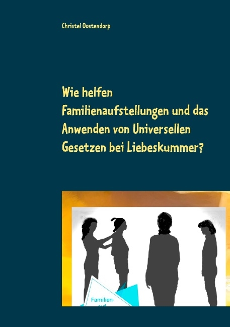 Wie helfen Familienaufstellungen und das Anwenden der uniniversellen Gesetze bei Liebeskummer und anderen Problemen? - Christel Oostendorp