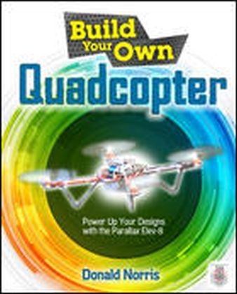 Build Your Own Quadcopter: Power Up Your Designs with the Parallax Elev-8 -  Donald Norris