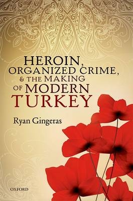 Heroin, Organized Crime, and the Making of Modern Turkey -  Ryan Gingeras