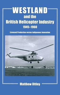 Westland and the British Helicopter Industry, 1945-1960 -  Matthew R.H. Uttley