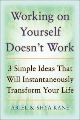 Working on Yourself Doesn't Work: The 3 Simple Ideas That Will Instantaneously Transform Your Life -  Ariel Kane,  Ariel and Shya Kane,  Shya Kane