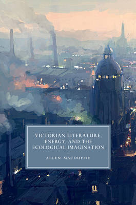 Victorian Literature, Energy, and the Ecological Imagination -  Allen MacDuffie