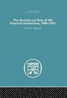 The Growth and Role of UK Financial Institutions, 1880-1966 -  D.K. Sheppard