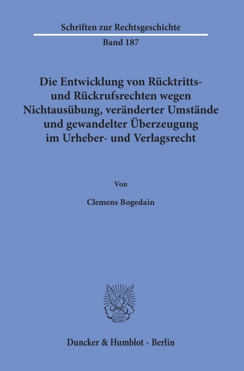 Die Entwicklung von Rücktritts- und Rückrufsrechten wegen Nichtausübung, veränderter Umstände und gewandelter Überzeugung im Urheber- und Verlagsrecht. - Clemens Bogedain