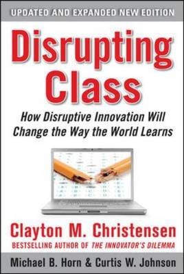 Disrupting Class, Expanded Edition: How Disruptive Innovation Will Change the Way the World Learns -  Clayton M. Christensen,  Michael B. Horn,  Curtis W. Johnson