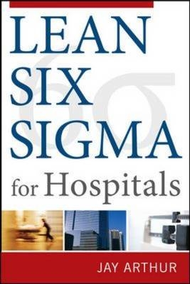 Lean Six Sigma for Hospitals: Simple Steps to Fast, Affordable, and Flawless Healthcare -  Jay Arthur