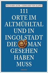 111 Orte im Altmühltal und in Ingolstadt, die man gesehen haben muss - Richard Auer, Gerhard von Kapff