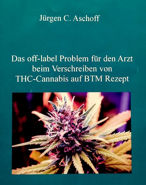 Das off-label/no-label Problem für den Arzt beim Verschreiben von Cannabis auf BTM-Rezept in Hinblick auf mögliche haftungs-, berufs- und strafrechtliche Aspekte. - Jürgen C. Aschoff