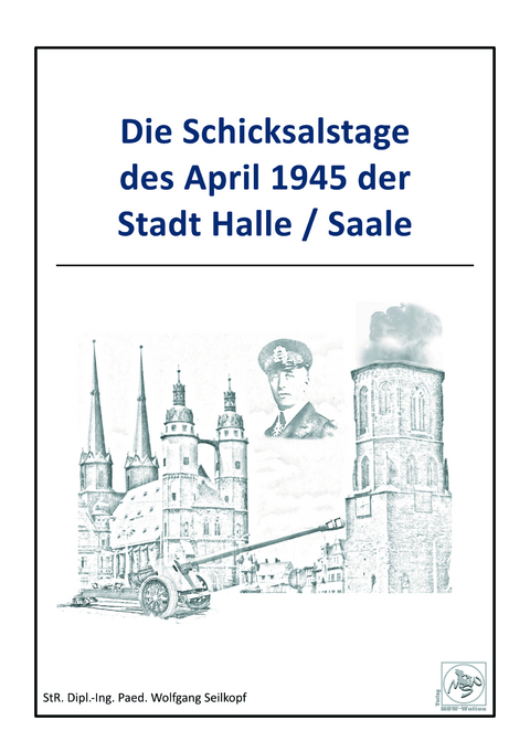 Die Schicksalstage des April 1945 der Stadt Halle/Saale - Wolfgang Seilkopf