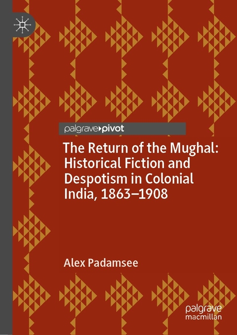 The Return of the Mughal: Historical Fiction and Despotism in Colonial India, 1863–1908 - Alex Padamsee