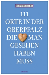 111 Orte in der Oberpfalz, die man gesehen haben muss - Flessner, Bernd