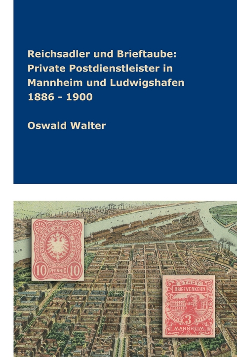 Reichsadler und Brieftaube Private Postdienstleister in Mannheim und Ludwigshafen 1886 - 1900 - Oswald Walter