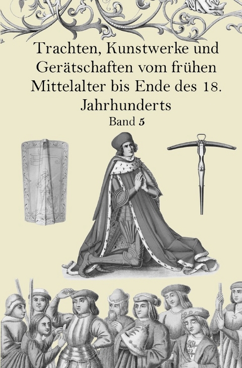 Trachten, Kunstwerke und Gerätschaften vom frühen Mittelalter bis Ende des 18. Jahrhunderts Band 5 - Jakob Heinrich von Hefner-Alteneck