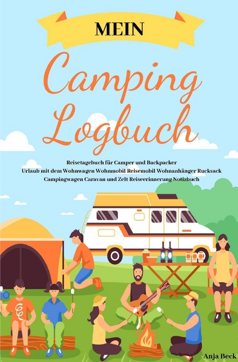 Mein Camping Logbuch Reisetagebuch für Camper und Backpacker Urlaub mit dem Wohnwagen Wohnmobil Reisemobil Wohnanhänger Rucksack Campingwagen Caravan und Zelt Reiseerinnerung Notizbuch - Anja Beck