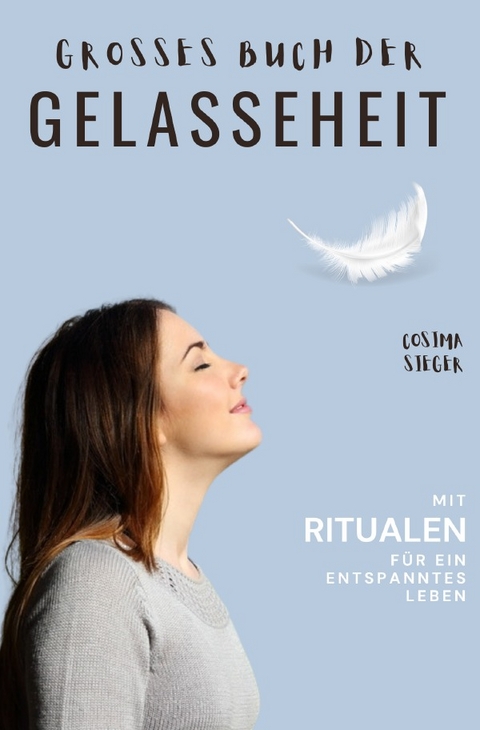 Gelassenheit: DAS GROSSE BUCH DER GELASSENHEIT! Wie Sie auf tiefer Ebene Gelassenheit finden und ein für alle Mal Ihren Stress bewältigen und Entspannung und innere Ruhe finden - Cosima Sieger