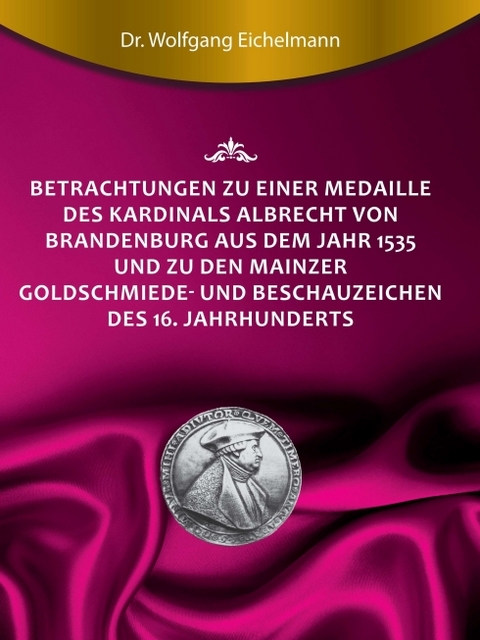 Betrachtungen zu einer Medaille des Kardinals Albrecht von Brandenburg aus dem Jahr 1535 und zu den Mainzer Goldschmiede- und Beschauzeichen des 16. Jahrhunderts - Dr. Wolfgang Eichelmann