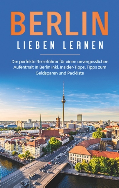 Berlin lieben lernen: Der perfekte Reiseführer für einen unvergesslichen Aufenthalt in Berlin inkl. Insider-Tipps, Tipps zum Geldsparen und Packliste - Erika Himstedt