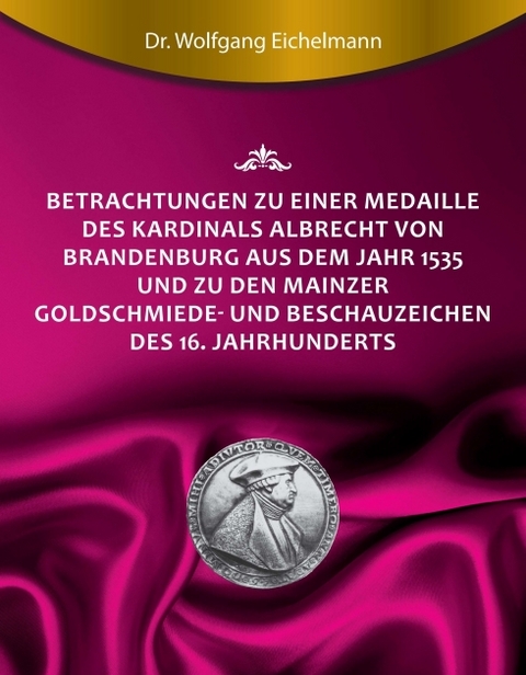 Betrachtungen zu einer Medaille des Kardinals Albrecht von Brandenburg aus dem Jahr 1535 und zu den Mainzer Goldschmiede- und Beschauzeichen des 16. Jahrhunderts - Dr. Wolfgang Eichelmann