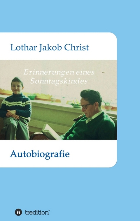 Erinnerungen eines Sonntagskindes - Lothar Jakob Christ