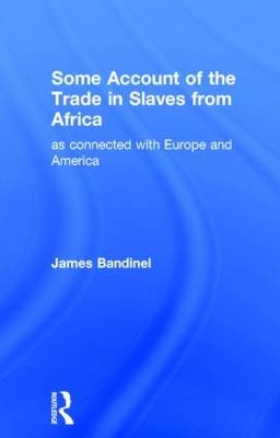 Some Account of the Trade in Slaves from Africa as Connected with Europe -  James Bandinel