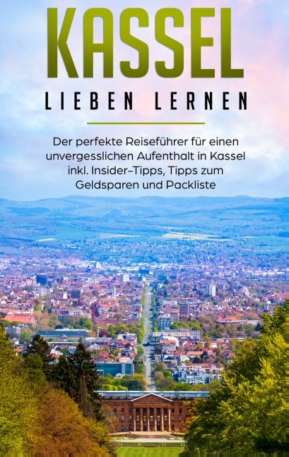 Kassel lieben lernen: Der perfekte Reiseführer für einen unvergesslichen Aufenthalt in Kassel inkl. Insider-Tipps, Tipps zum Geldsparen und Packliste - Lina Klein