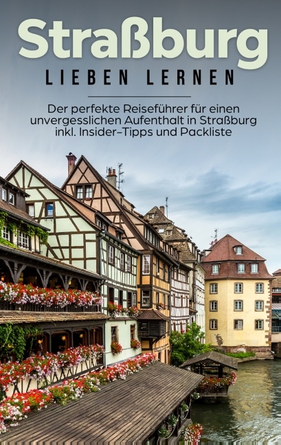 Straßburg lieben lernen: Der perfekte Reiseführer für einen unvergesslichen Aufenthalt in Straßburg inkl. Insider-Tipps und Packliste - Frauke Weber
