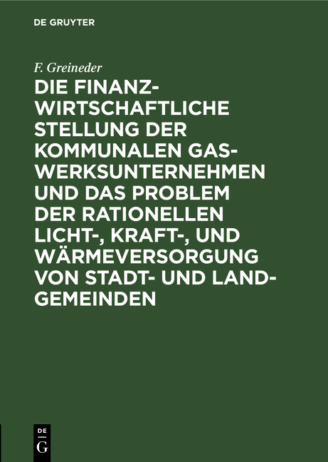 Die finanzwirtschaftliche Stellung der kommunalen Gaswerksunternehmen und das Problem der rationellen Licht-, Kraft-, und Wärmeversorgung von Stadt- und Land-Gemeinden - F. Greineder