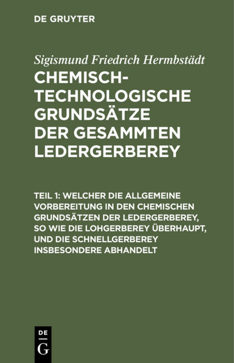 Sigismund Friedrich Hermbstädt: Chemisch-technologische Grundsätze... / Welcher die allgemeine Vorbereitung in den chemischen Grundsätzen der Ledergerberey, so wie die Lohgerberey überhaupt, und die Schnellgerberey insbesondere abhandelt - Sigismund Friedrich Hermbstädt