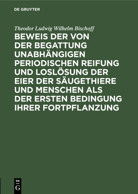 Beweis der von der Begattung unabhängigen periodischen Reifung und Loslösung der Eier der Säugethiere und Menschen als der ersten Bedingung ihrer Fortpflanzung - Theodor Ludwig Wilhelm Bischoff