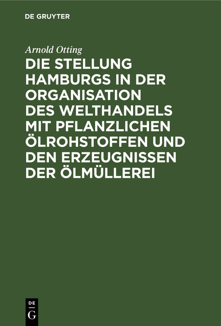 Die Stellung Hamburgs in der Organisation des Welthandels mit pflanzlichen Ölrohstoffen und den Erzeugnissen der Ölmüllerei - Arnold Otting