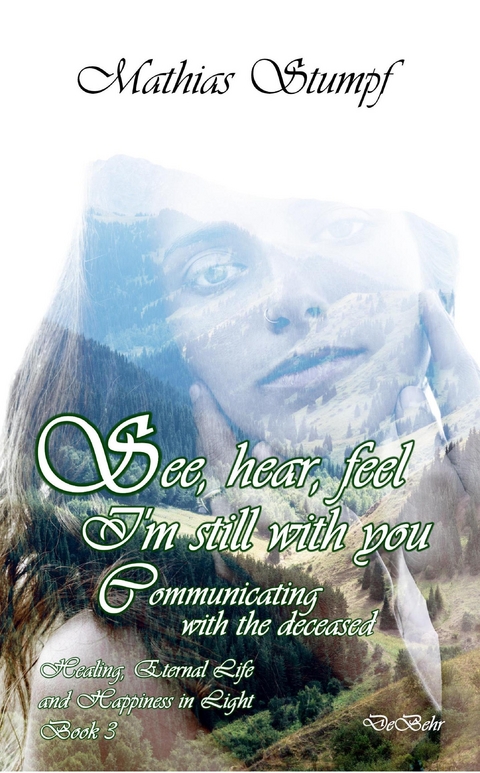 See, hear, feel - I'm still with you - Communicating with the deceased Healing, Eternal Life, and Happiness in Light Book 3 - Mathias Stumpf