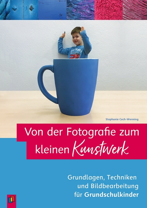 Von der Fotografie zum kleinen Kunstwerk – Grundlagen, Techniken und Bildbearbeitung für Grundschulkinder - Stephanie Cech-Wenning