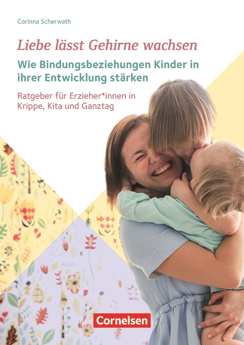 Liebe lässt Gehirne wachsen – Wie Bindungsbeziehungen Kinder in ihrer Entwicklung stärken - Corinna Scherwath