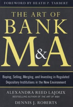 Art of Bank M&A: Buying, Selling, Merging, and Investing in Regulated Depository Institutions in the New Environment -  Alexandra Lajoux,  Dennis J. Roberts