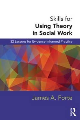 Skills for Using Theory in Social Work -  James A. Forte