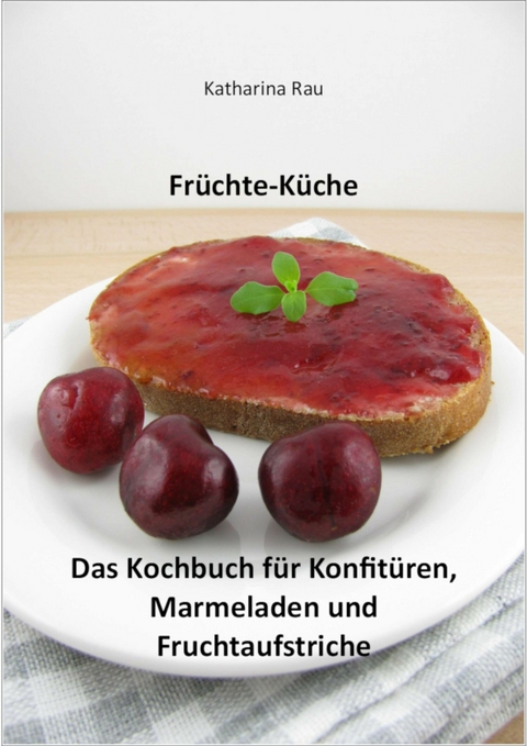 Früchte-Küche: Das Kochbuch für Konfitüren, Marmeladen und Fruchtaufstriche - Katharina Rau