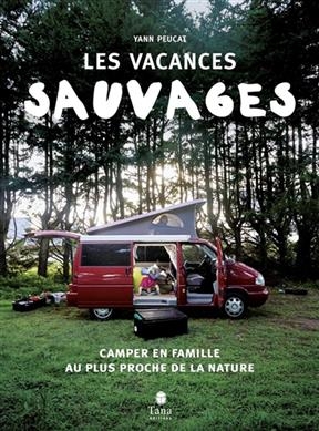 Les vacances sauvages : camper en famille au plus proche de la nature - Yann Peucat
