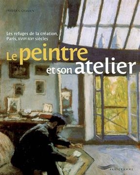 Le peintre et son atelier : les refuges de la création, Paris, XVIIe-XXe siècles - Frédéric Gaussen