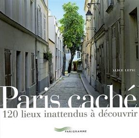 Paris caché : 120 lieux inattendus à découvrir - Alice Lepic