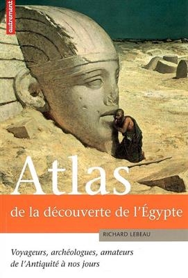 Atlas de la découverte de l'Egypte : voyageurs, archéologues, amateurs, de l'Antiquité à nos jours -  Lebeau Richard