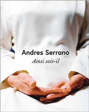 Andres Serrano : ainsi soit-il - Daniel Arasse, Eric de Chassey, Eric Mézil