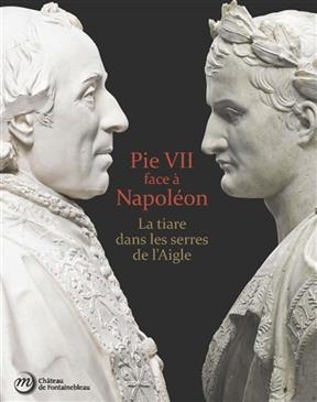 Pie VII face à Napoléon : la tiare dans les serres de l'aigle : Rome, Paris, Fontainebleau 1764-1814 - Christophe et al. Beyeler