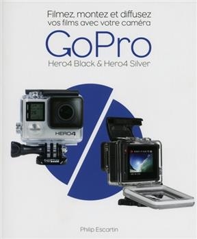 Filmez, montez et diffusez vos films avec votre caméra GoPro : Hero4 black & Hero4 silver - Philip Escartin