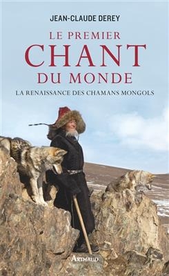 Le premier chant du monde : la renaissance des chamans mongols - Jean-Claude Derey