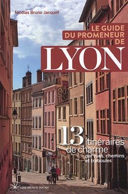 Le guide du promeneur de Lyon : 13 itinéraires de charme par rues, chemins et traboules - Nicolas Jacquet